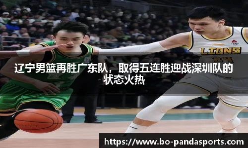 辽宁男篮再胜广东队,取得五连胜迎战深圳队的状态火热